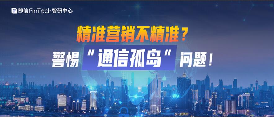 即信Fintech智研中心│精準(zhǔn)營銷不精準(zhǔn)？警惕“通信孤島”問題！