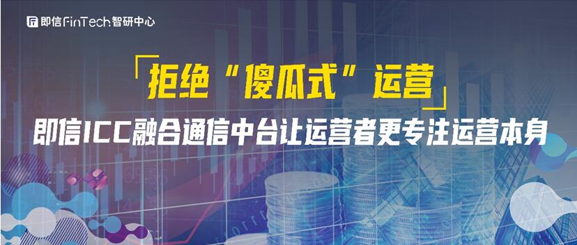 拒絕“傻瓜式”運(yùn)營(yíng)?即信ICC融合通信中臺(tái)讓運(yùn)營(yíng)者更專注運(yùn)營(yíng)本身