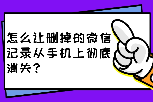 怎么讓刪掉的微信記錄從手機上徹底消失？一鍵刪除不留痕！