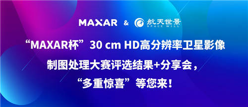 “MAXAR杯”30 cm HD高分辨率衛(wèi)星影像制圖處理大賽“多重驚喜”等您來！