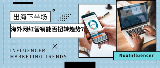 NoxInfluencer：出海下半場 海外網(wǎng)紅營銷能否扭轉(zhuǎn)戰(zhàn)局？