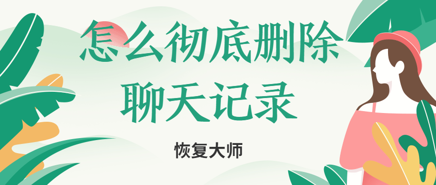 怎么徹底刪除聊天記錄不被恢復(fù)？小編親身實(shí)驗(yàn)為你解答