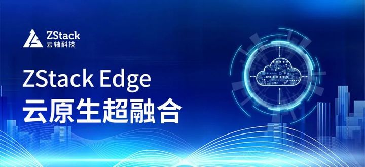 ZStack Edge 云原生超融合發(fā)布，一站式交付云原生基礎(chǔ)設(shè)施